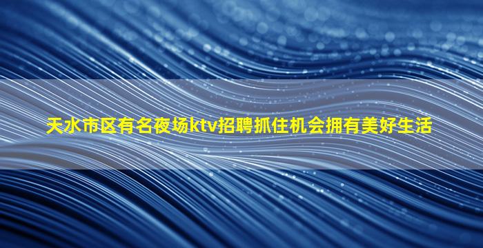 天水市区有名夜场ktv招聘抓住机会拥有美好生活
